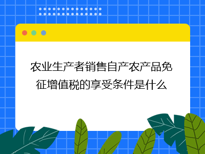 农业生产者销售自产农产品免征增值税的条件与林业产品销售适用分析